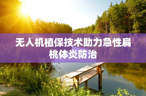 无人机植保技术助力急性扁桃体炎防治