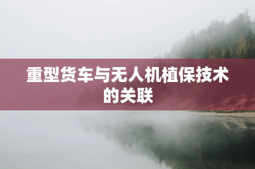 重型货车与无人机植保技术的关联