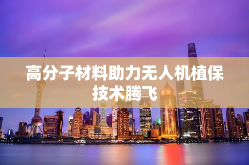 高分子材料助力无人机植保技术腾飞
