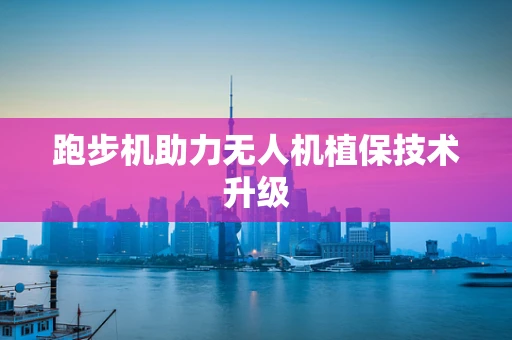 跑步机助力无人机植保技术升级
