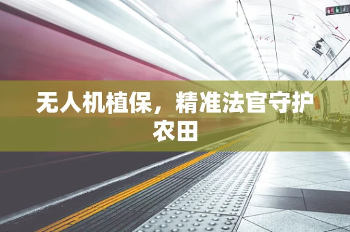 无人机植保，精准法官守护农田