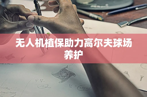 无人机植保助力高尔夫球场养护