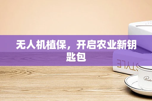 无人机植保，开启农业新钥匙包
