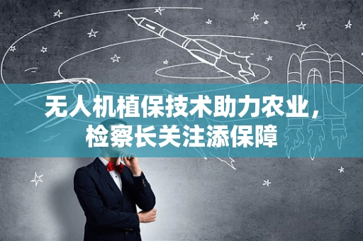 无人机植保技术助力农业，检察长关注添保障