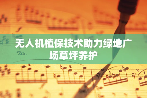 无人机植保技术助力绿地广场草坪养护