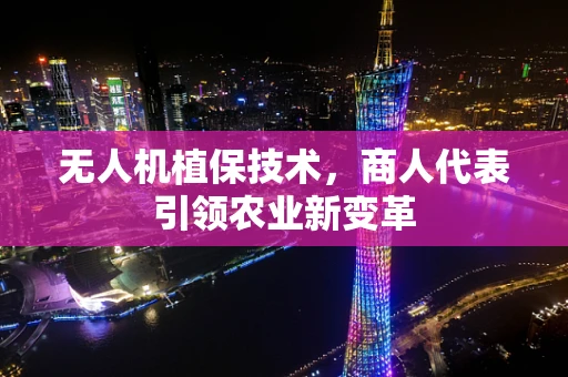 无人机植保技术，商人代表引领农业新变革