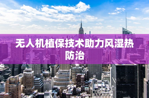 无人机植保技术助力风湿热防治