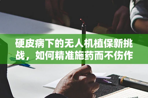 硬皮病下的无人机植保新挑战，如何精准施药而不伤作物？
