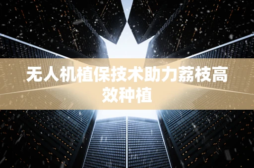 无人机植保技术助力荔枝高效种植