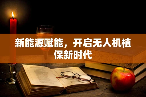 新能源赋能，开启无人机植保新时代