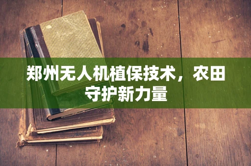 郑州无人机植保技术，农田守护新力量