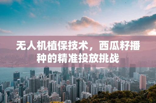无人机植保技术，西瓜籽播种的精准投放挑战