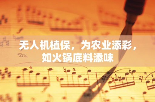 无人机植保，为农业添彩，如火锅底料添味