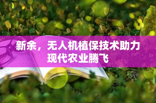 新余，无人机植保技术助力现代农业腾飞