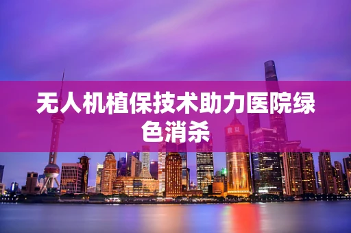 无人机植保技术助力医院绿色消杀