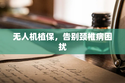 无人机植保，告别颈椎病困扰