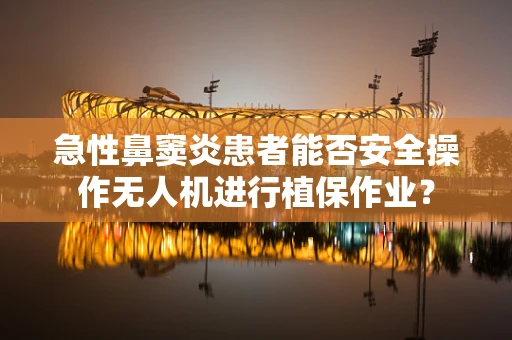 急性鼻窦炎患者能否安全操作无人机进行植保作业？