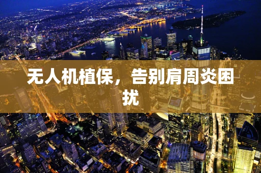 无人机植保，告别肩周炎困扰