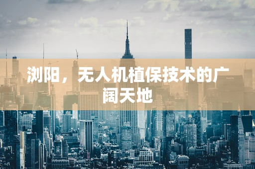 浏阳，无人机植保技术的广阔天地