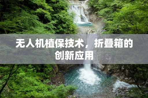 无人机植保技术，折叠箱的创新应用