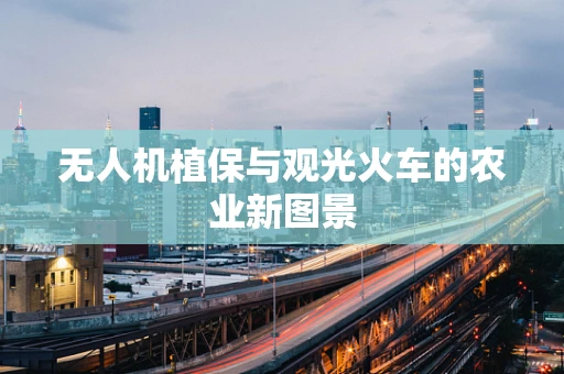 无人机植保与观光火车的农业新图景