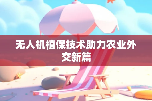无人机植保技术助力农业外交新篇