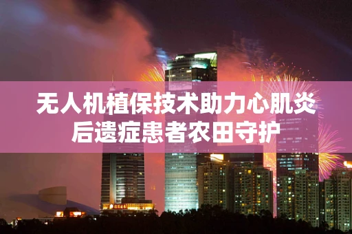 无人机植保技术助力心肌炎后遗症患者农田守护