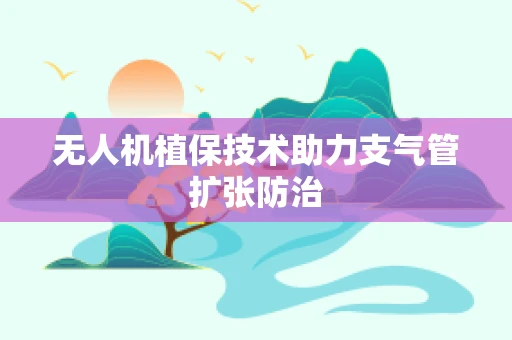 无人机植保技术助力支气管扩张防治