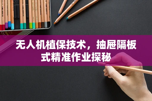 无人机植保技术，抽屉隔板式精准作业探秘