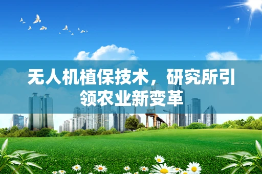 无人机植保技术，研究所引领农业新变革