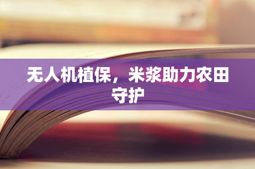 无人机植保，米浆助力农田守护