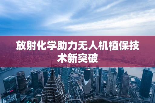 放射化学助力无人机植保技术新突破