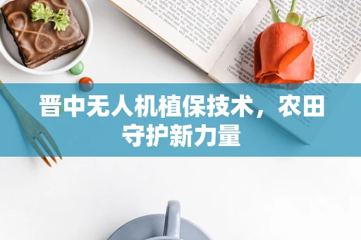 晋中无人机植保技术，农田守护新力量
