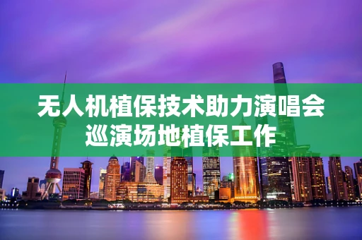 无人机植保技术助力演唱会巡演场地植保工作