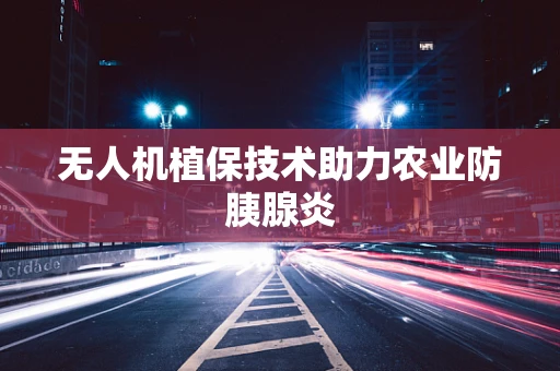 无人机植保技术助力农业防胰腺炎