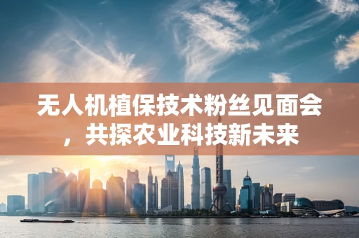 无人机植保技术粉丝见面会，共探农业科技新未来