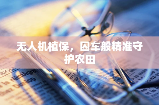 无人机植保，囚车般精准守护农田