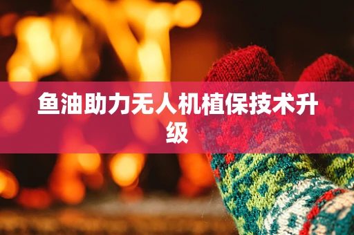 鱼油助力无人机植保技术升级