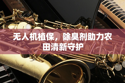 无人机植保，除臭剂助力农田清新守护