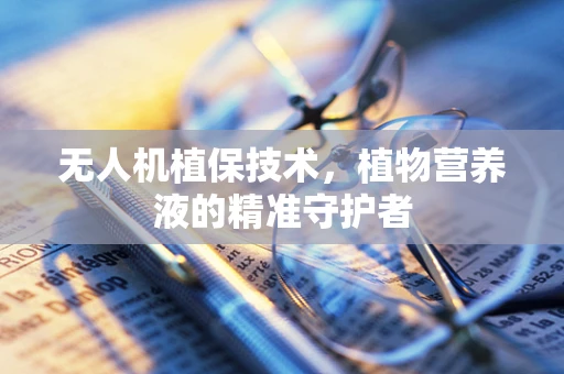无人机植保技术，植物营养液的精准守护者
