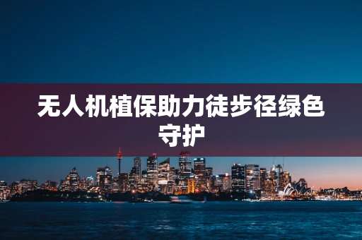 无人机植保助力徒步径绿色守护