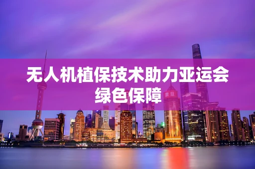 无人机植保技术助力亚运会绿色保障