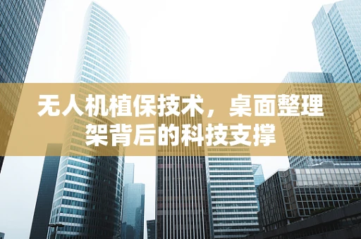 无人机植保技术，桌面整理架背后的科技支撑