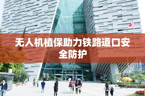 无人机植保助力铁路道口安全防护