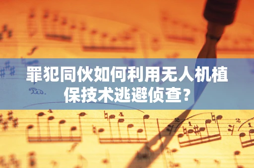 罪犯同伙如何利用无人机植保技术逃避侦查？