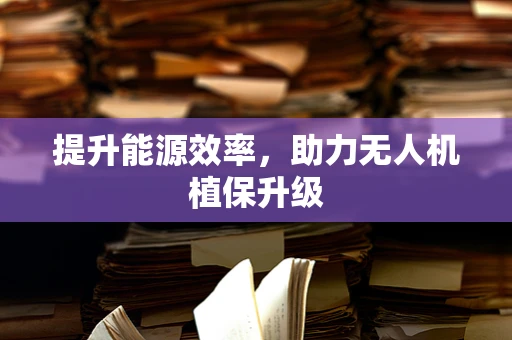 提升能源效率，助力无人机植保升级