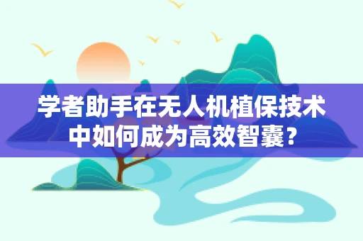 学者助手在无人机植保技术中如何成为高效智囊？