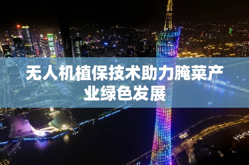 无人机植保技术助力腌菜产业绿色发展