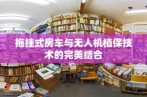 拖挂式房车与无人机植保技术的完美结合