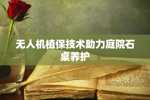 无人机植保技术助力庭院石桌养护